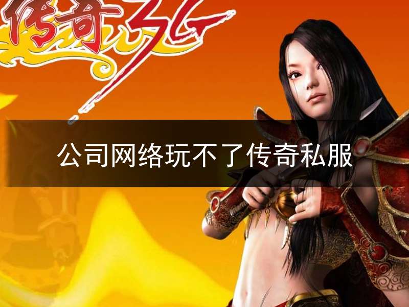 公司网络玩不了传奇私服_传奇不能玩